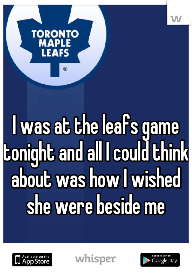 I was at the leafs game tonight and all I could think about was how I wished she were beside me