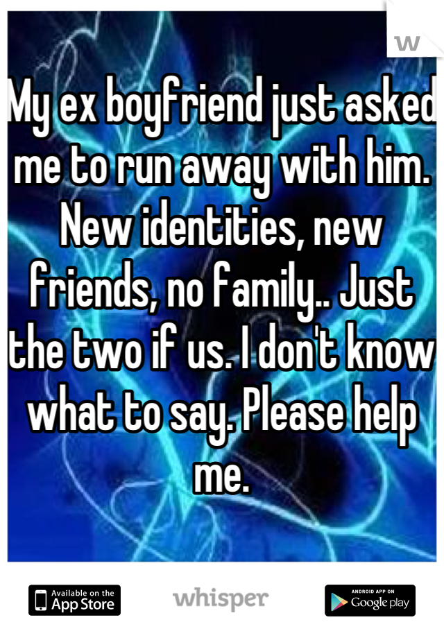 My ex boyfriend just asked me to run away with him. New identities, new friends, no family.. Just the two if us. I don't know what to say. Please help me.
