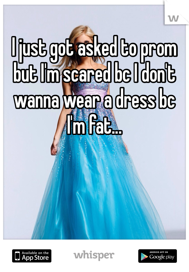 I just got asked to prom but I'm scared bc I don't wanna wear a dress bc I'm fat...