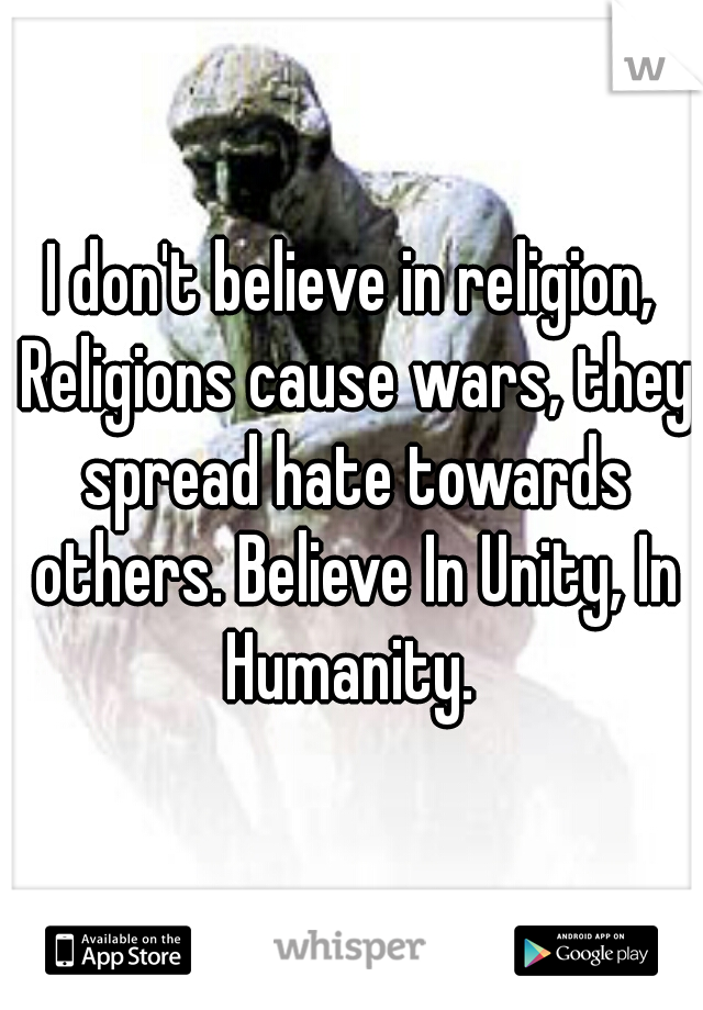 I don't believe in religion, Religions cause wars, they spread hate towards others. Believe In Unity, In Humanity. 