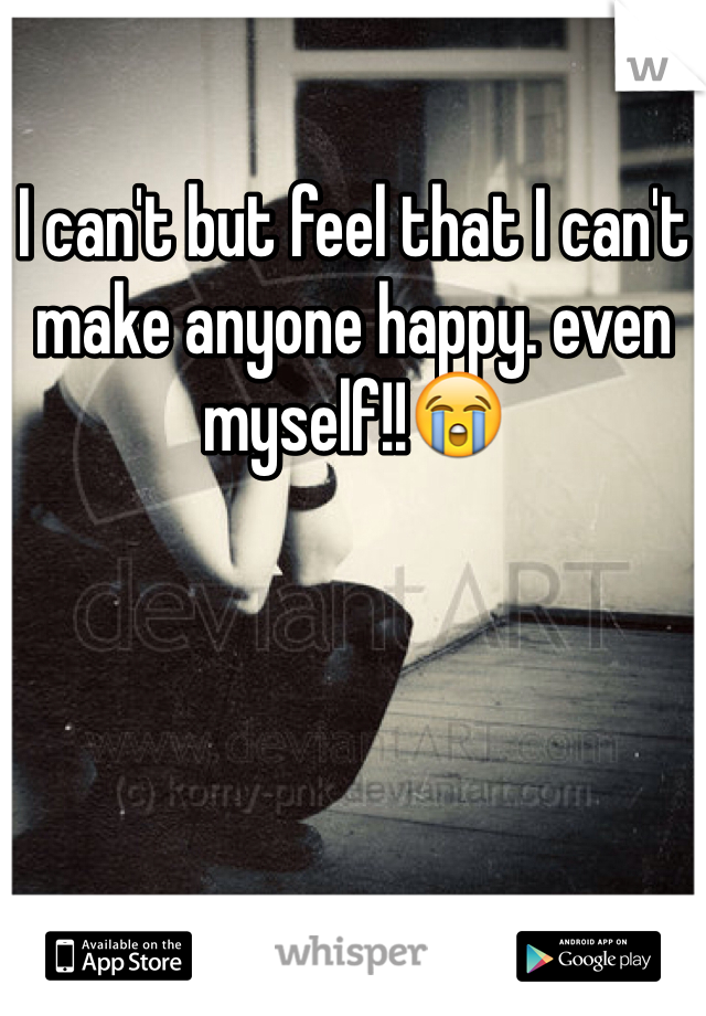 I can't but feel that I can't make anyone happy. even myself!!😭