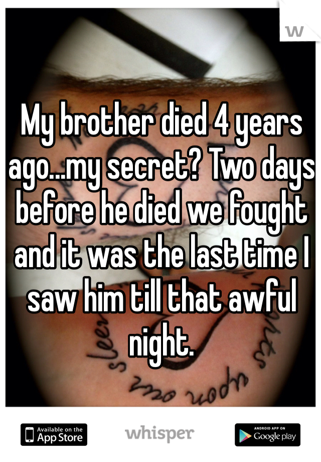 My brother died 4 years ago...my secret? Two days before he died we fought and it was the last time I saw him till that awful night.