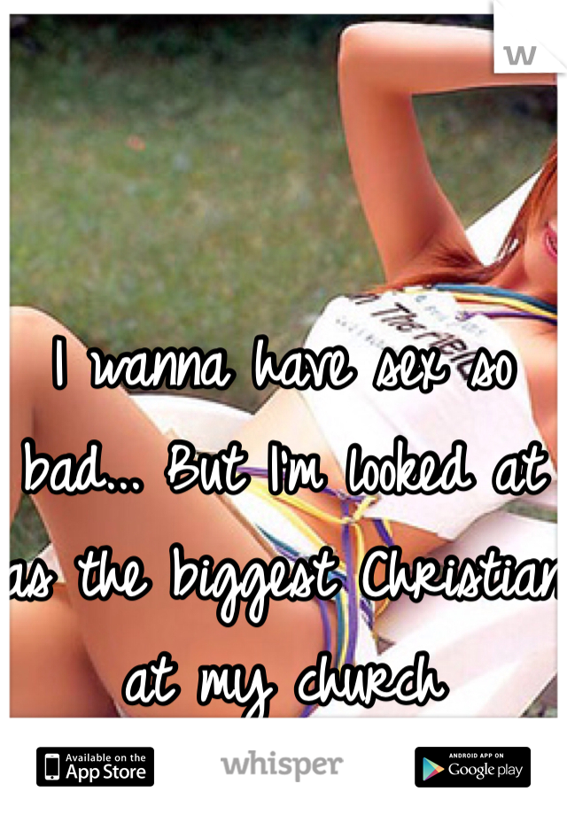 I wanna have sex so bad... But I'm looked at as the biggest Christian at my church