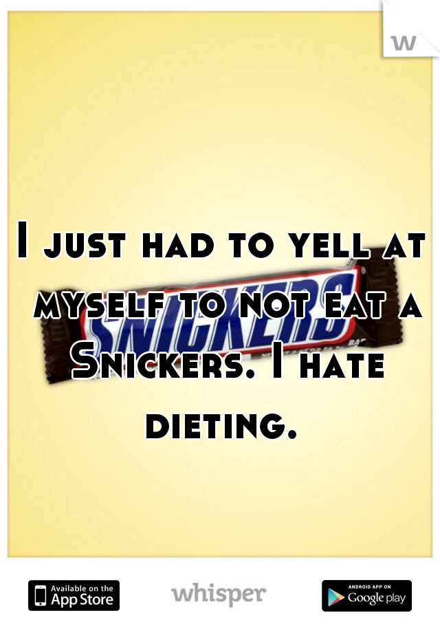 I just had to yell at myself to not eat a Snickers. I hate dieting. 