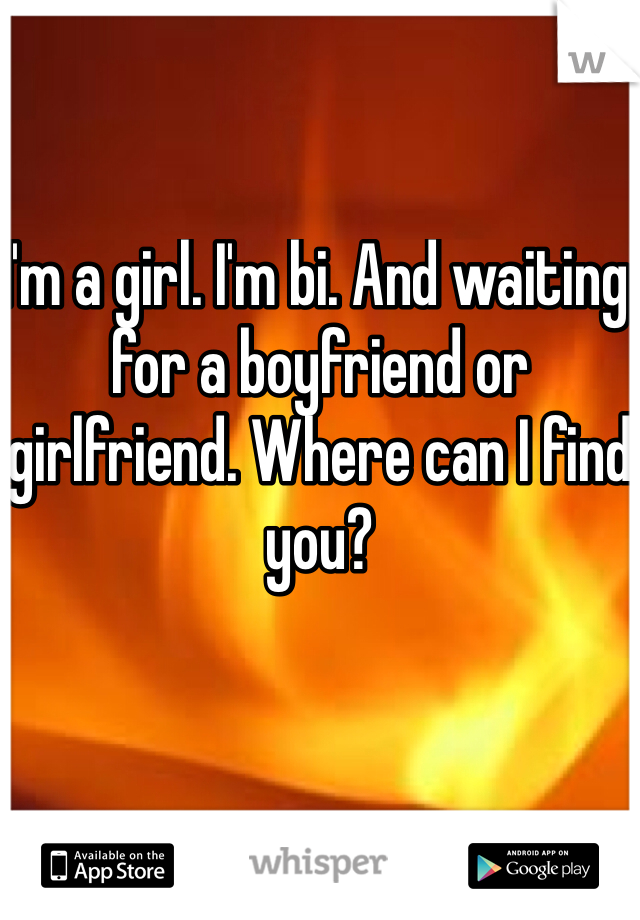 I'm a girl. I'm bi. And waiting for a boyfriend or girlfriend. Where can I find you? 