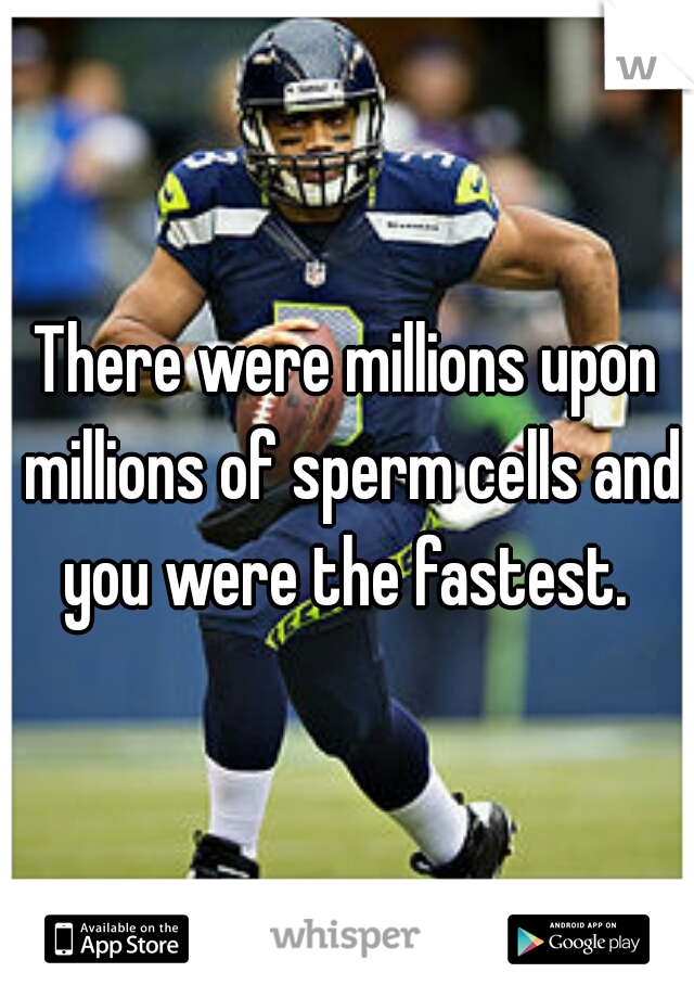 There were millions upon millions of sperm cells and you were the fastest. 