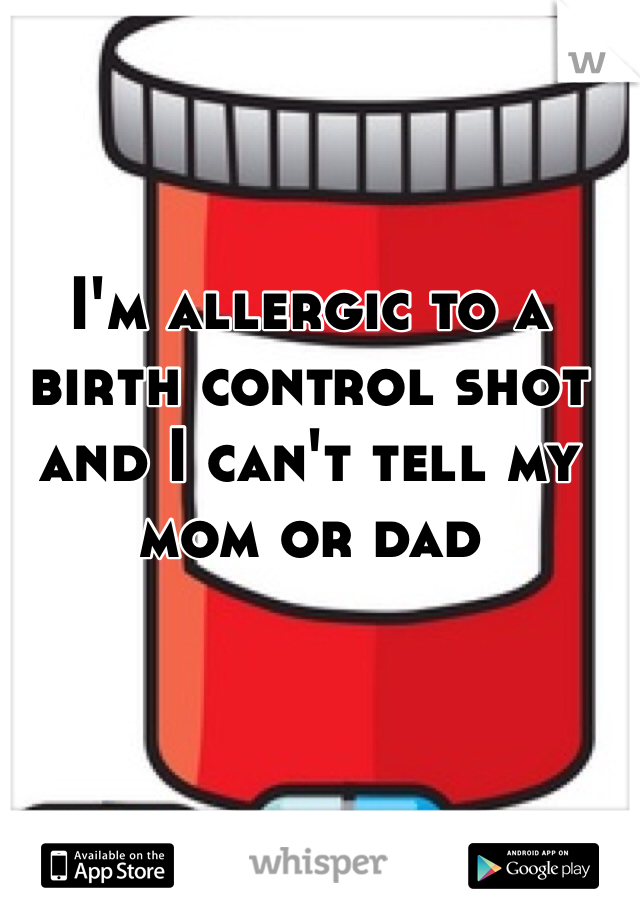 I'm allergic to a birth control shot and I can't tell my mom or dad 