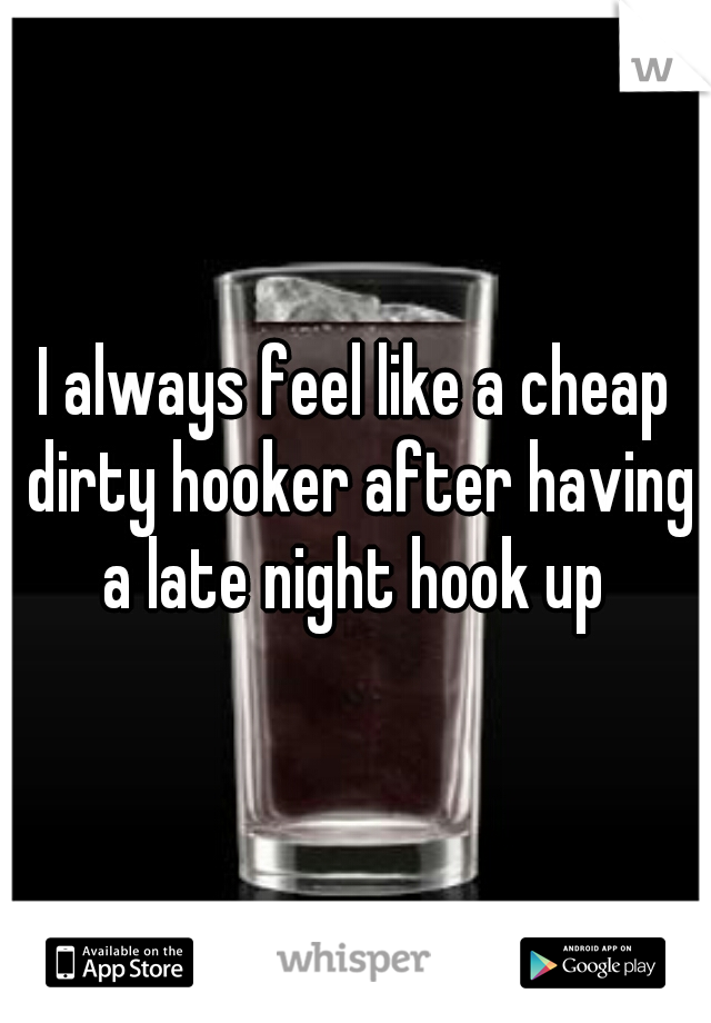 I always feel like a cheap dirty hooker after having a late night hook up 