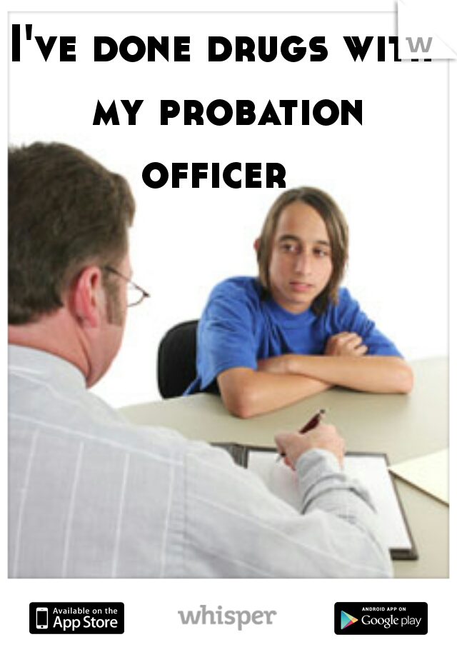 I've done drugs with my probation officer   