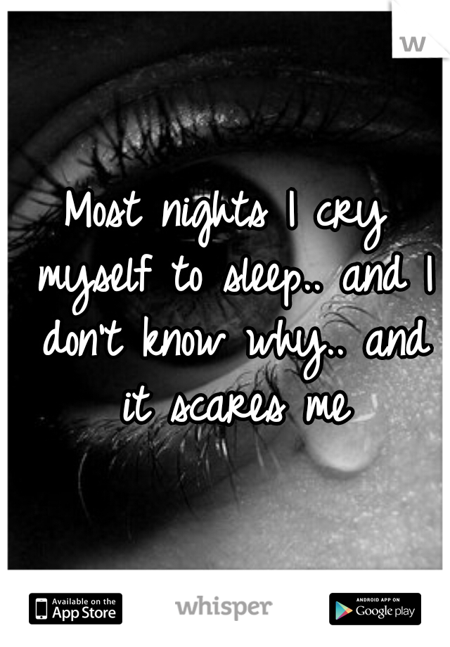 Most nights I cry myself to sleep.. and I don't know why.. and it scares me
