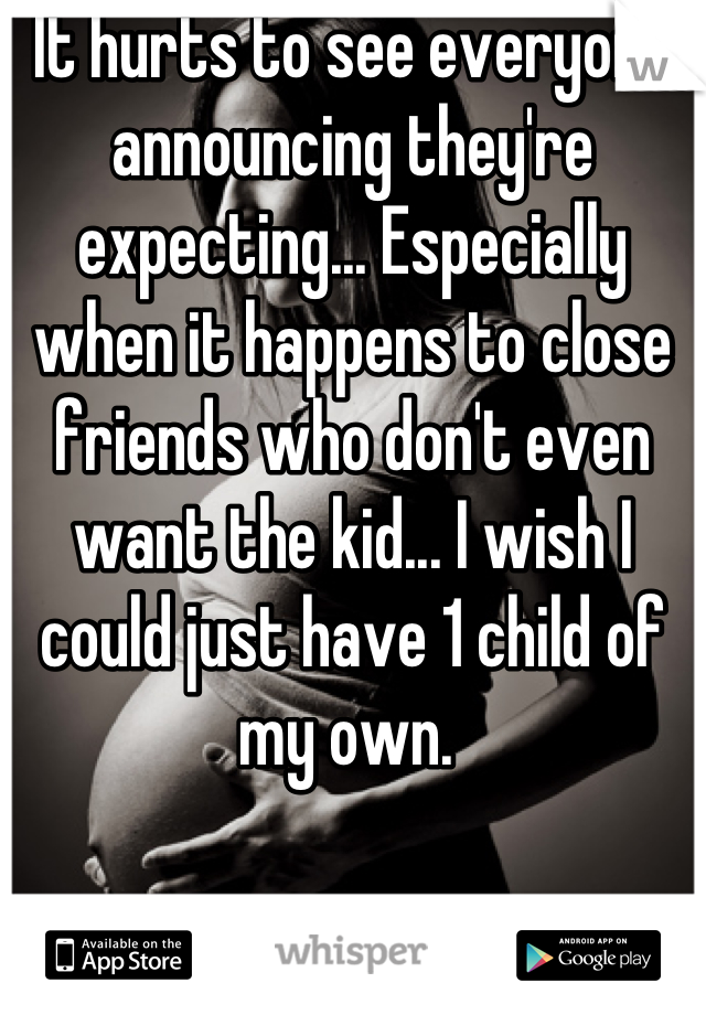 It hurts to see everyone announcing they're expecting... Especially when it happens to close friends who don't even want the kid... I wish I could just have 1 child of my own. 
