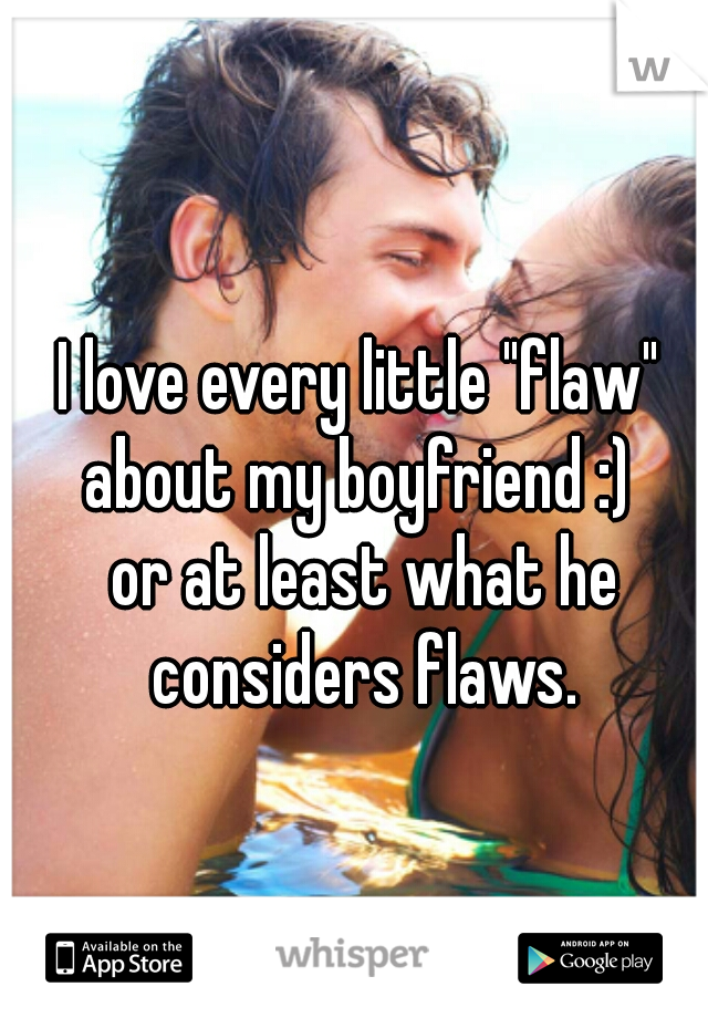 I love every little "flaw" 
about my boyfriend :) 
or at least what he
considers flaws.
  