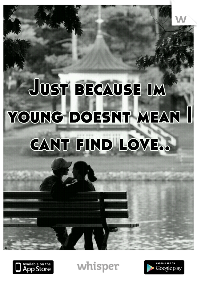 Just because im young doesnt mean I cant find love..