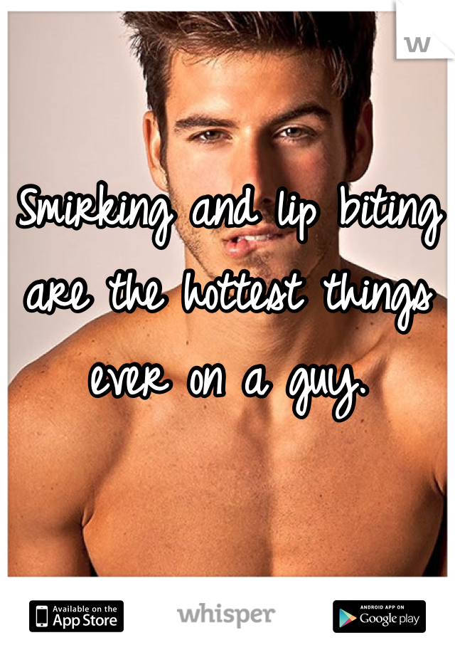 Smirking and lip biting are the hottest things ever on a guy.