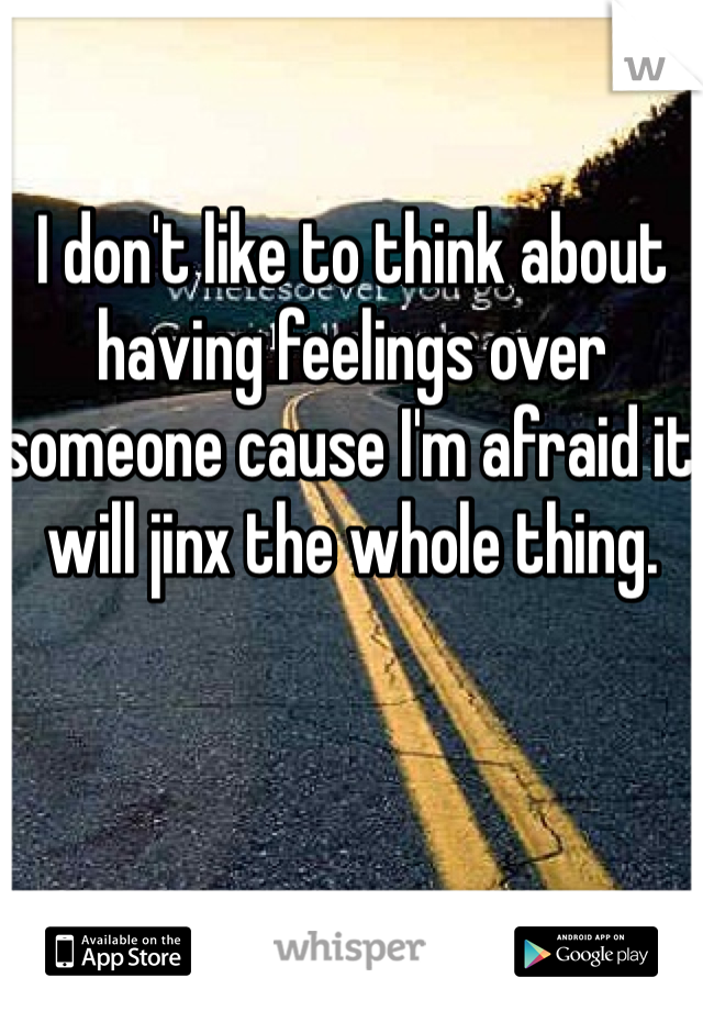 I don't like to think about having feelings over someone cause I'm afraid it will jinx the whole thing. 
