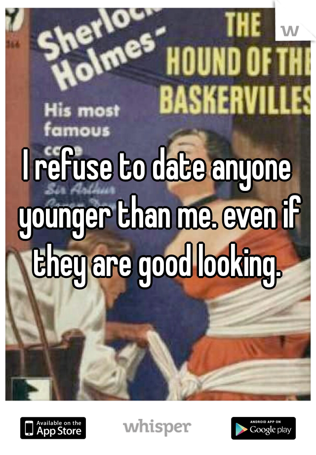 I refuse to date anyone younger than me. even if they are good looking. 