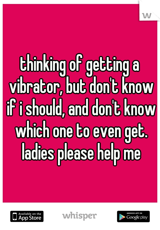 thinking of getting a vibrator, but don't know if i should, and don't know which one to even get. ladies please help me