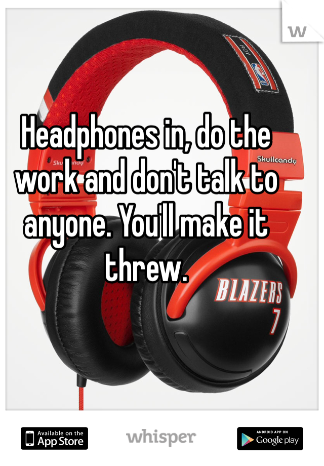Headphones in, do the work and don't talk to anyone. You'll make it threw. 