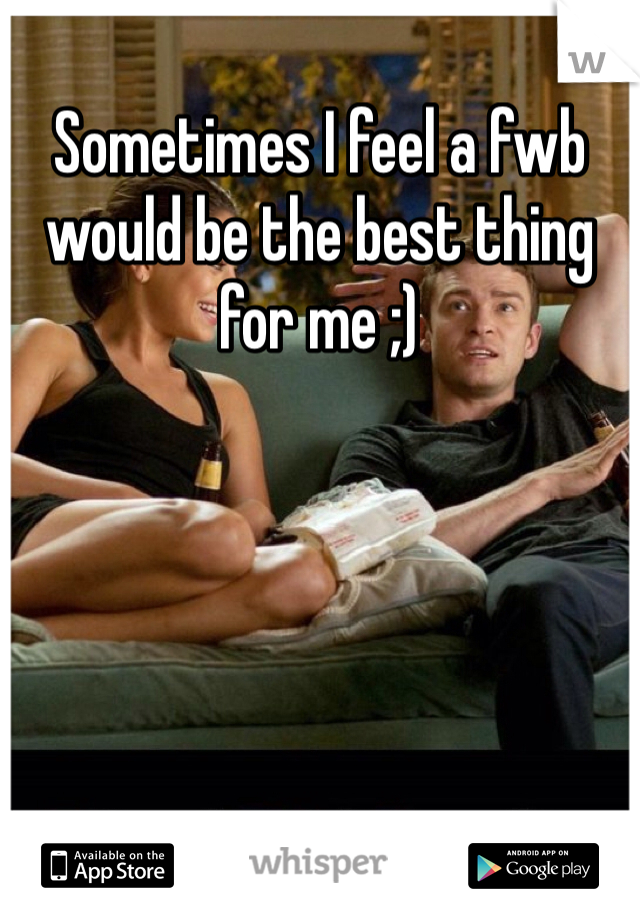 Sometimes I feel a fwb would be the best thing for me ;)