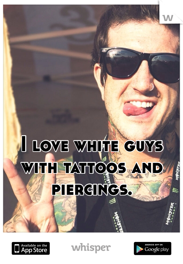 I love white guys with tattoos and piercings. 