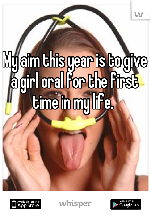 My aim this year is to give a girl oral for the first time in my life. 