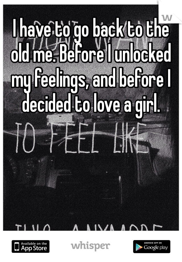I have to go back to the old me. Before I unlocked my feelings, and before I decided to love a girl. 