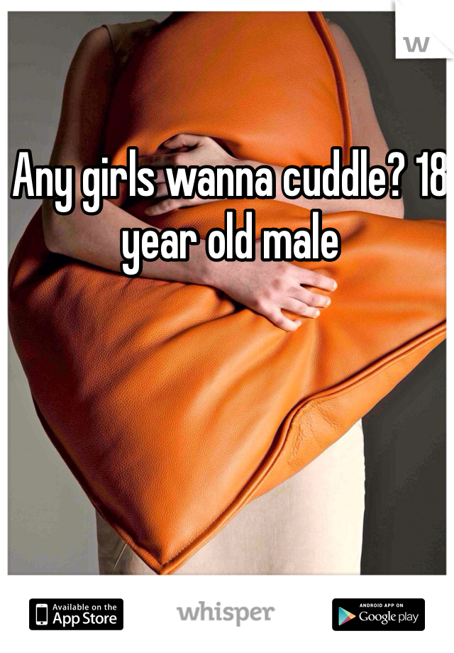 Any girls wanna cuddle? 18 year old male