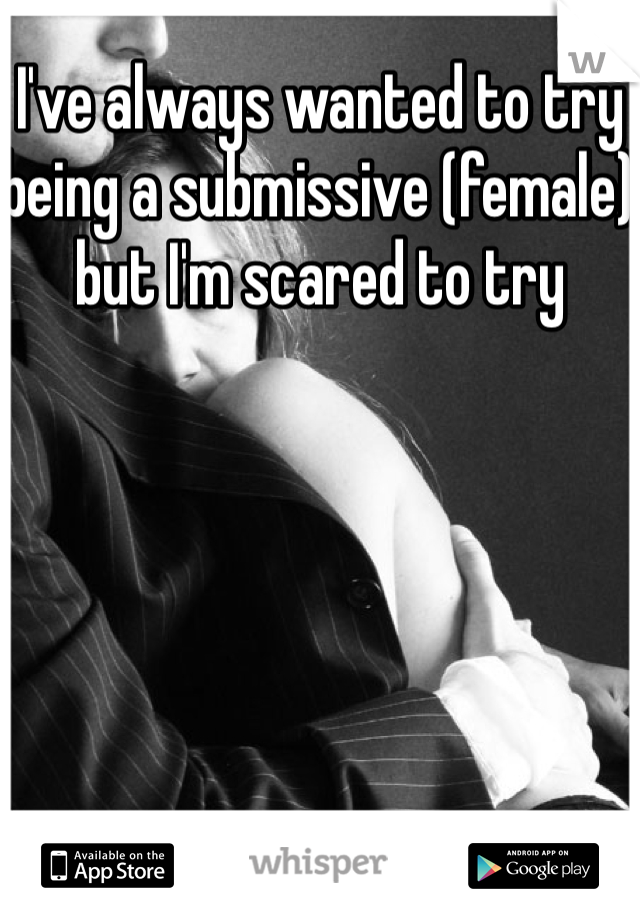 I've always wanted to try being a submissive (female) but I'm scared to try
