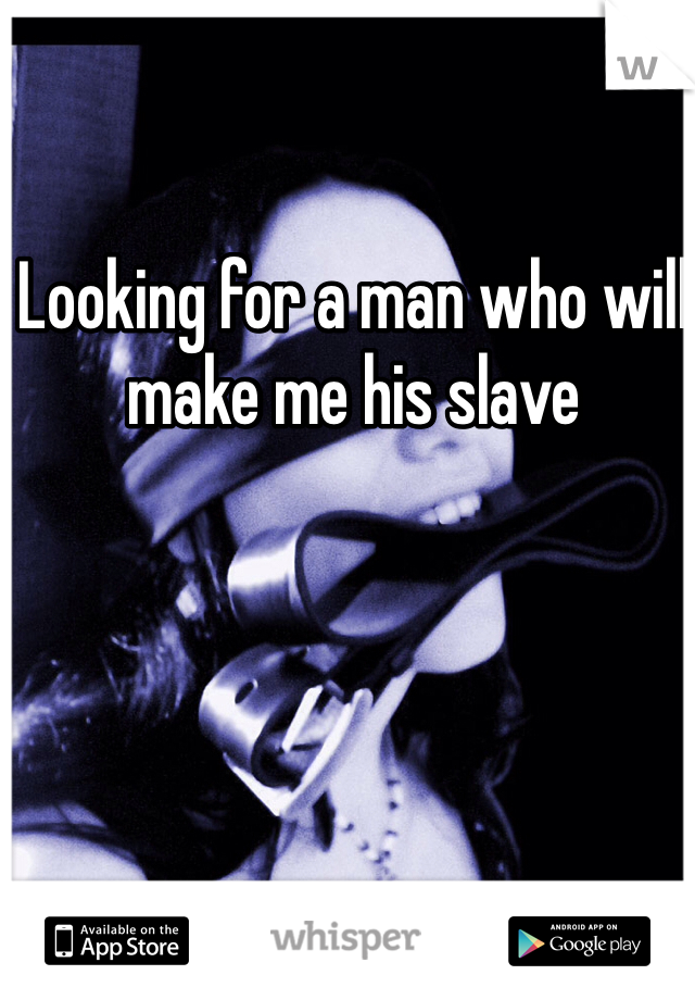 Looking for a man who will make me his slave