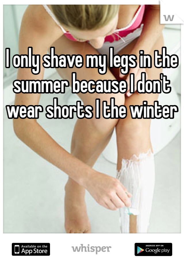 I only shave my legs in the summer because I don't wear shorts I the winter 