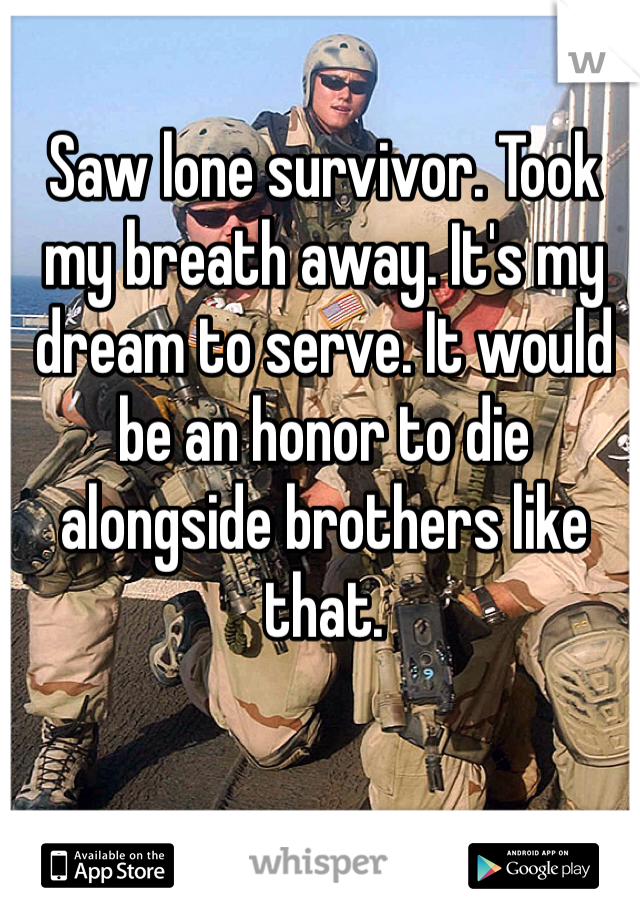 Saw lone survivor. Took my breath away. It's my dream to serve. It would be an honor to die alongside brothers like that. 