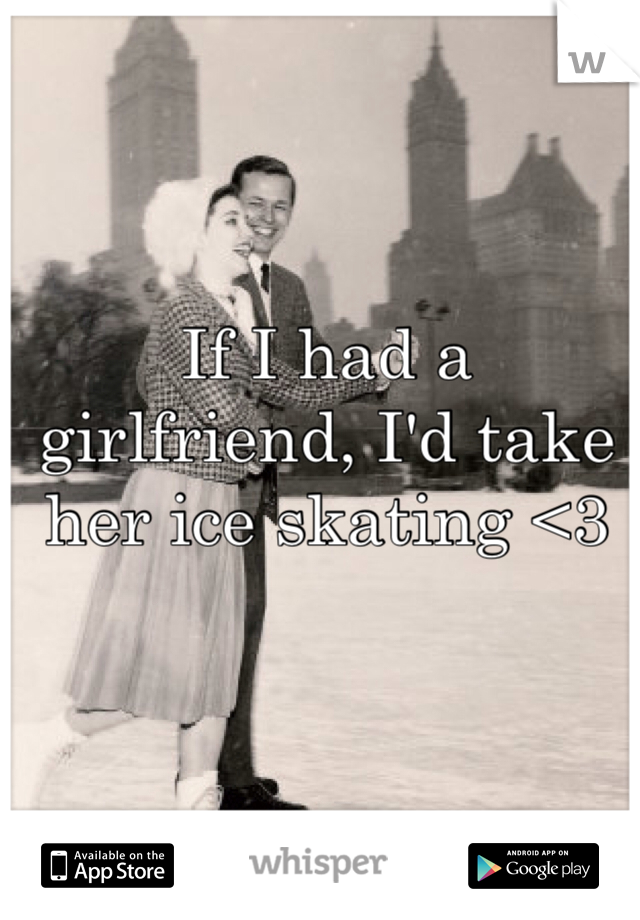 If I had a girlfriend, I'd take her ice skating <3