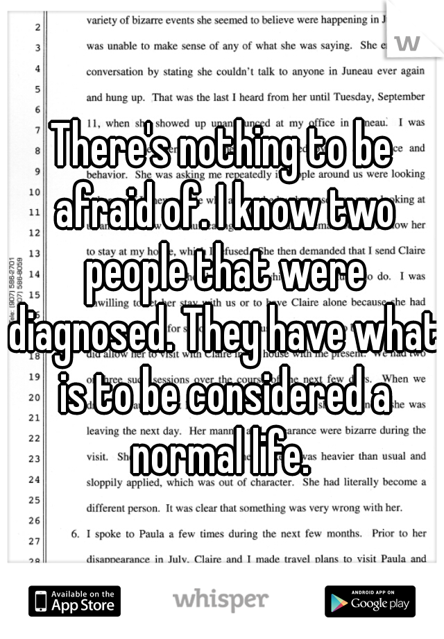 There's nothing to be afraid of. I know two people that were diagnosed. They have what is to be considered a normal life. 