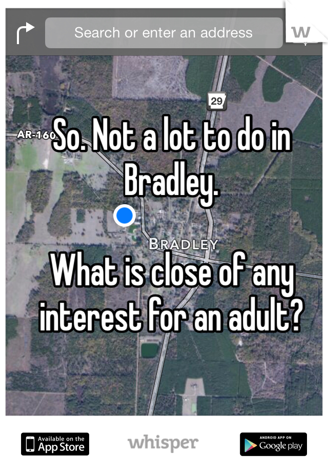 So. Not a lot to do in Bradley.

What is close of any interest for an adult?