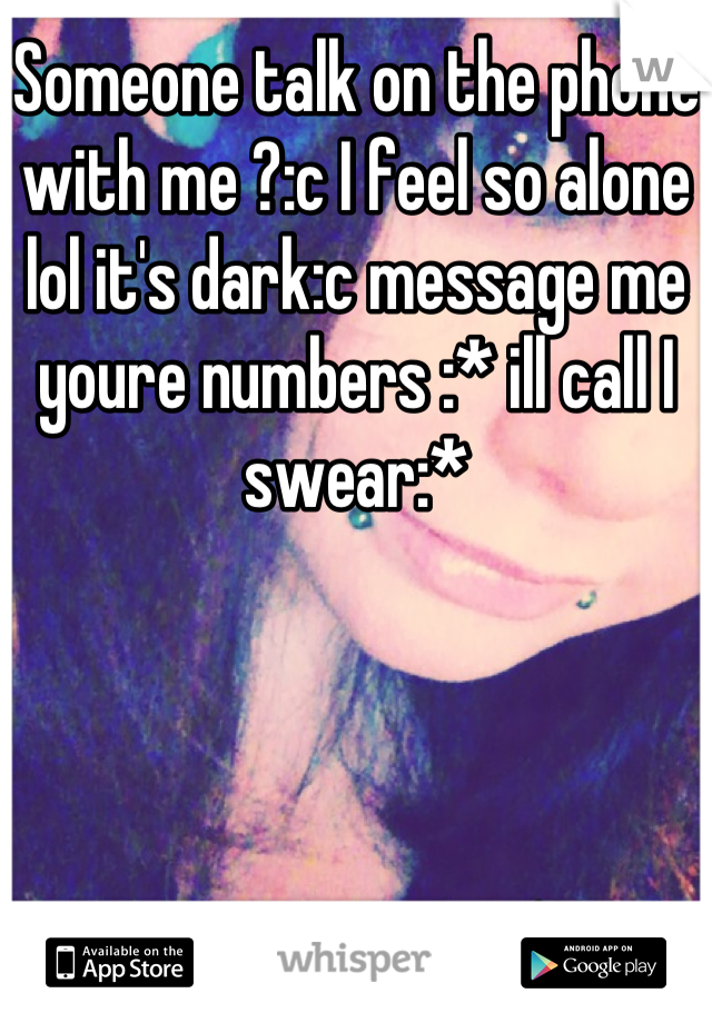 Someone talk on the phone with me ?:c I feel so alone lol it's dark:c message me youre numbers :* ill call I swear:*