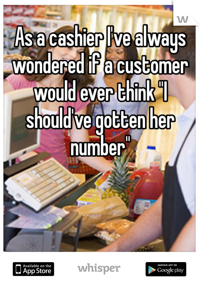 As a cashier I've always wondered if a customer would ever think "I should've gotten her number"