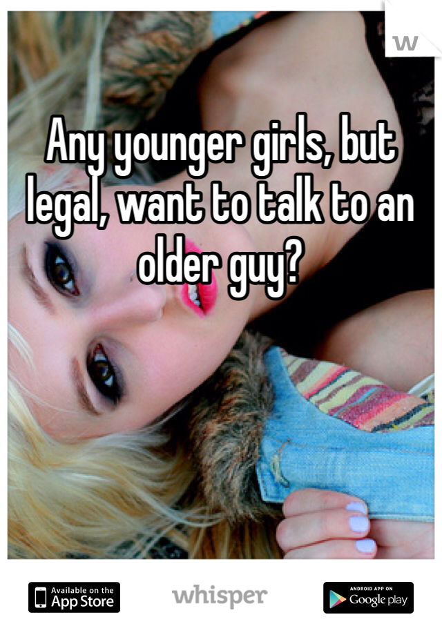Any younger girls, but legal, want to talk to an older guy?