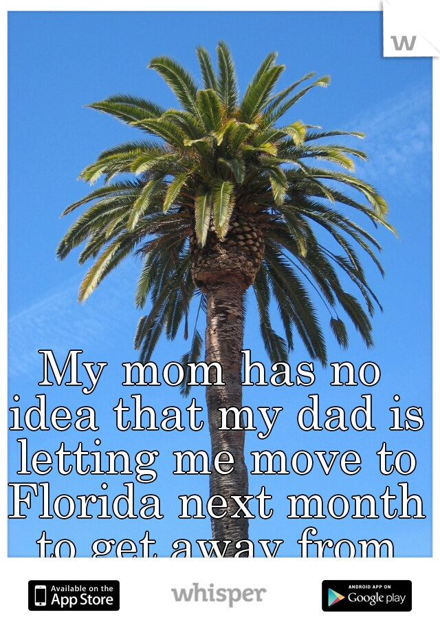 My mom has no idea that my dad is letting me move to Florida next month to get away from her.