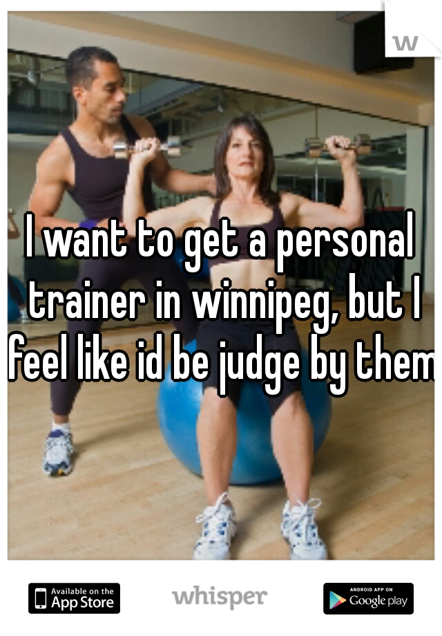 I want to get a personal trainer in winnipeg, but I feel like id be judge by them.