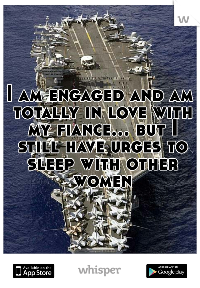I am engaged and am totally in love with my fiance... but I still have urges to sleep with other women