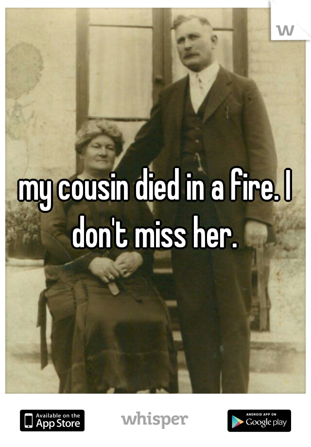 my cousin died in a fire. I don't miss her. 
