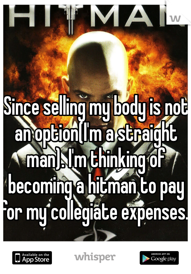 Since selling my body is not an option(I'm a straight man). I'm thinking of becoming a hitman to pay for my collegiate expenses. 
