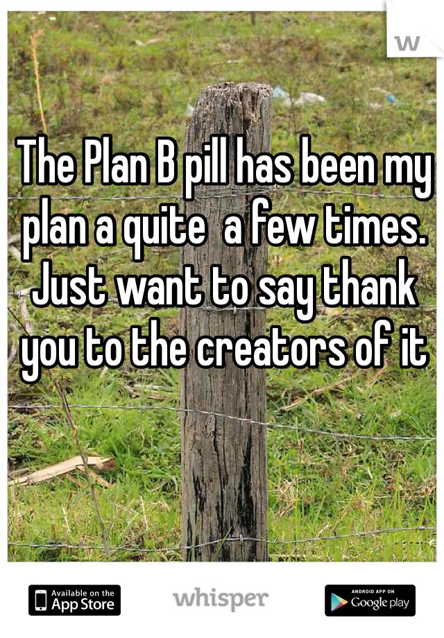 The Plan B pill has been my plan a quite  a few times. Just want to say thank you to the creators of it