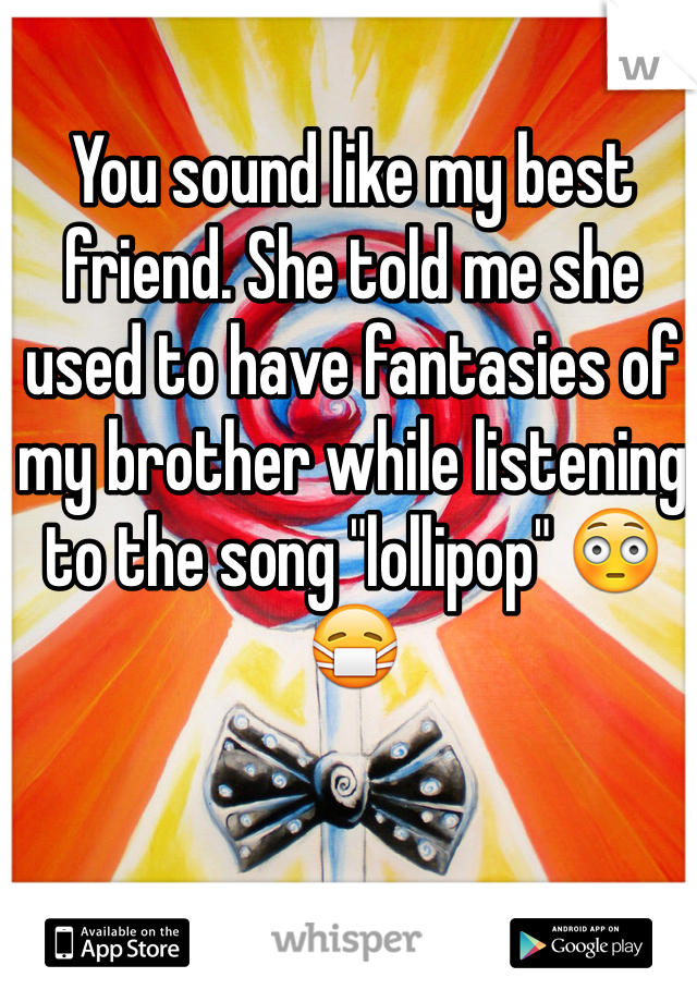 You sound like my best friend. She told me she used to have fantasies of my brother while listening to the song "lollipop" 😳😷