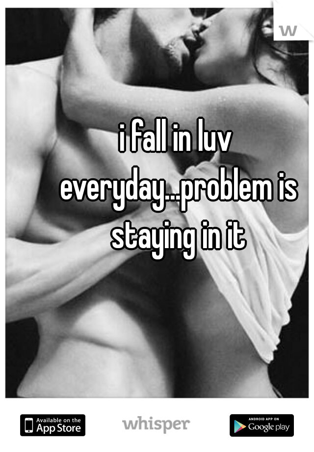 i fall in luv everyday...problem is staying in it