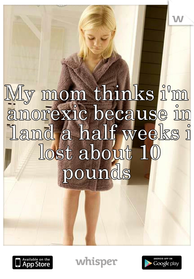 My mom thinks i'm anorexic because in 1and a half weeks i lost about 10 pounds 