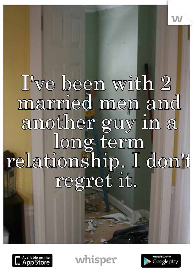 I've been with 2 married men and another guy in a long term relationship. I don't regret it. 