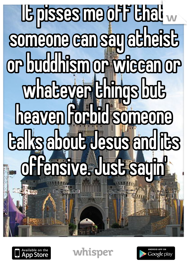 It pisses me off that someone can say atheist or buddhism or wiccan or whatever things but heaven forbid someone talks about Jesus and its offensive. Just sayin'