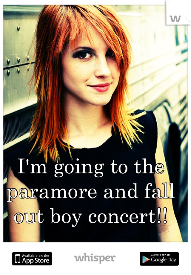 I'm going to the paramore and fall out boy concert!!