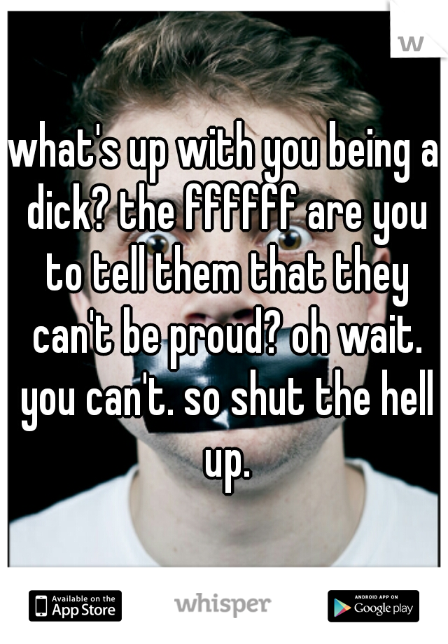 what's up with you being a dick? the ffffff are you to tell them that they can't be proud? oh wait. you can't. so shut the hell up.
